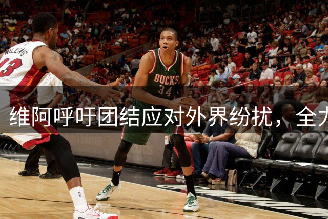 维阿呼吁团结应对外界纷扰，全力备战下一轮法甲
